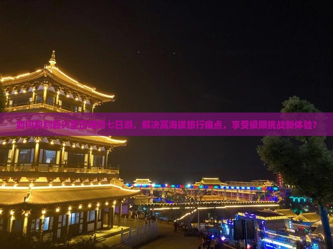 如何规划嘉兴至日喀则七日游，解决高海拔旅行痛点，享受极限挑战新体验？