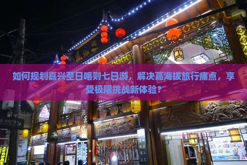 如何规划嘉兴至日喀则七日游，解决高海拔旅行痛点，享受极限挑战新体验？