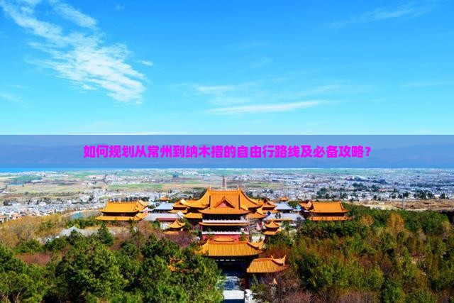 如何规划从常州到纳木措的自由行路线及必备攻略？