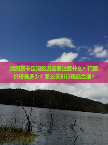 绵阳到卡定沟旅游需要注意什么？门票价格是多少？怎么安排行程最合适？