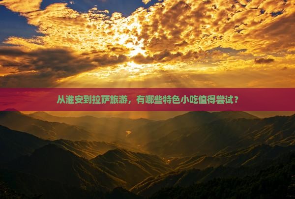 从淮安到拉萨旅游,有哪些特色小吃值得尝试? 从淮安到拉萨旅游,有哪些特色小吃值得尝试?