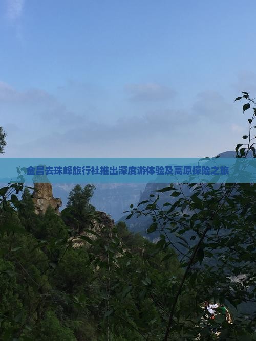 金昌去珠峰旅行社推出深度游体验及高原探险之旅