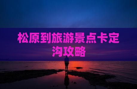 松原到旅游景点卡定沟攻略