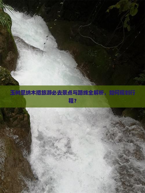 玉树至纳木措旅游必去景点与路线全解析，如何规划行程？