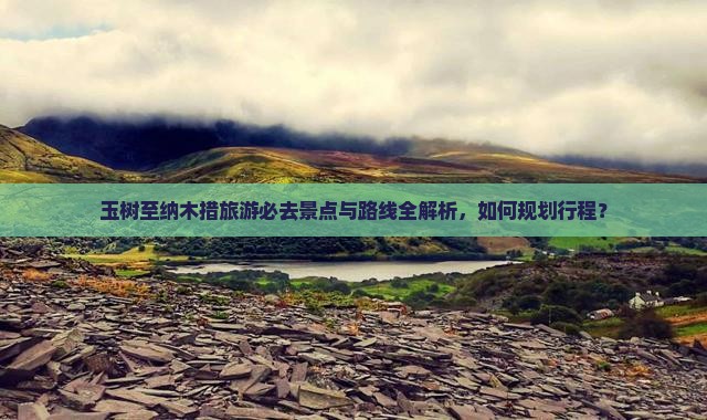 玉树至纳木措旅游必去景点与路线全解析，如何规划行程？