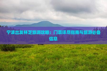 宁波出发林芝旅游攻略：门票详尽指南与旅游必备信息