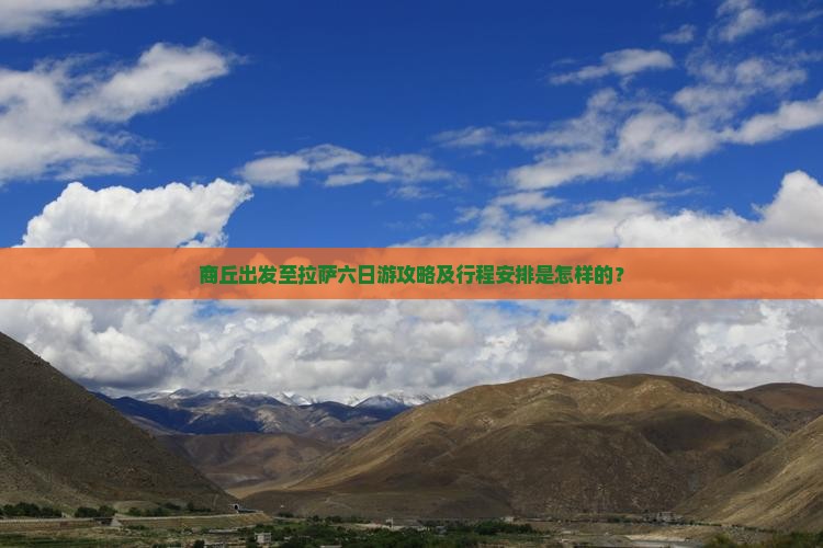 商丘出发至拉萨六日游攻略及行程安排是怎样的？