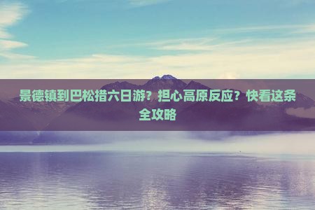 景德镇到巴松措六日游?担心高原反应?快看这条全攻略 景德镇到巴松措六日游?担心高原反应?快看这条全攻略
