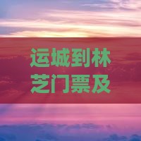运城到林芝门票及路线查询