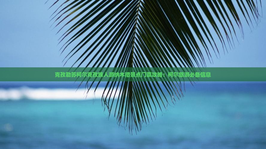 克孜勒苏柯尔克孜族人游纳木措景点门票攻略：柯尔旅游必备信息