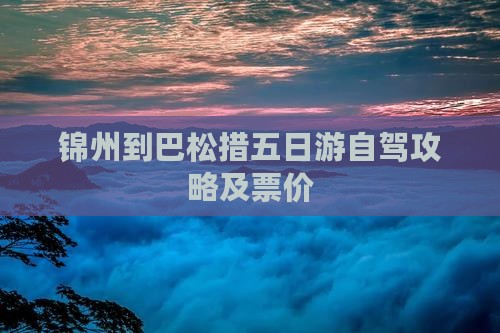 锦州到巴松措五日游自驾攻略及票价