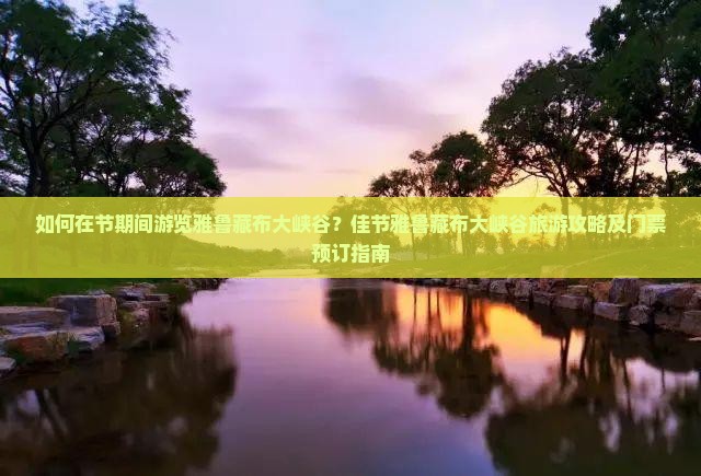如何在节期间游览雅鲁藏布大峡谷？佳节雅鲁藏布大峡谷旅游攻略及门票预订指南