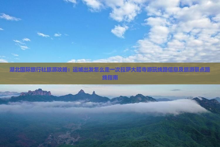 湖北国际旅行社旅游攻略：运城出发怎么走一次拉萨大昭寺游玩线路信息及旅游景点路线指南