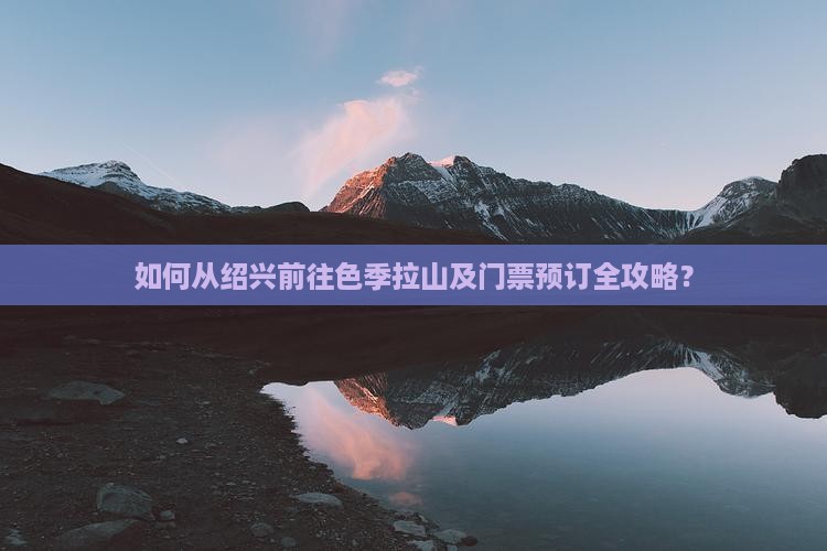 如何从绍兴前往色季拉山及门票预订全攻略？