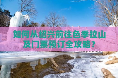 如何从绍兴前往色季拉山及门票预订全攻略？