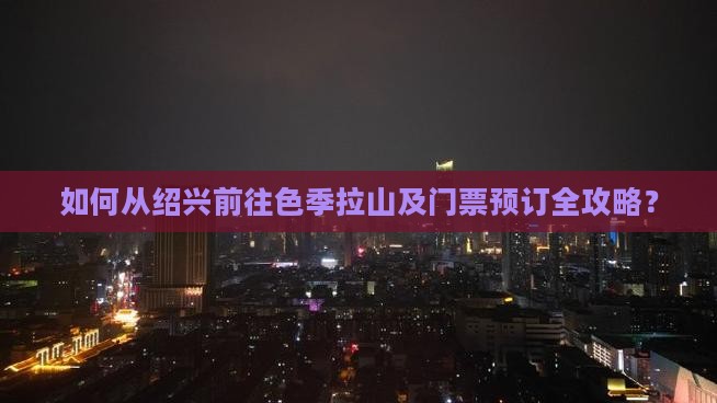 如何从绍兴前往色季拉山及门票预订全攻略？