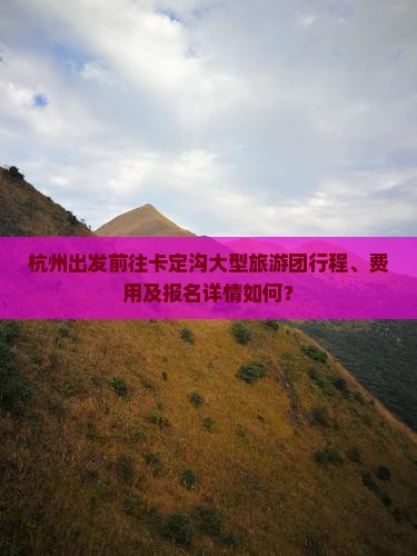 杭州出发前往卡定沟大型旅游团行程、费用及报名详情如何？