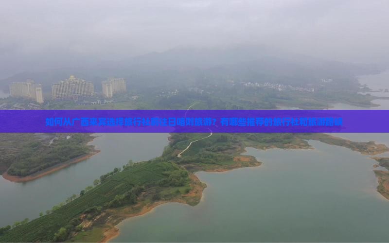 如何从广西来宾选择旅行社前往日喀则旅游？有哪些推荐的旅行社和旅游路峡