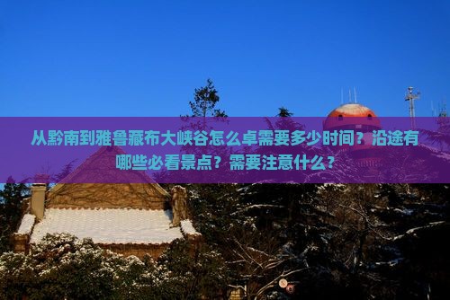 从黔南到雅鲁藏布大峡谷怎么卓需要多少时间？沿途有哪些必看景点？需要注意什么？