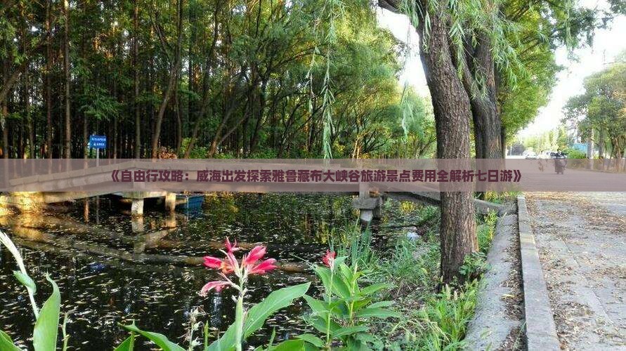 《自由行攻略：威海出发探索雅鲁藏布大峡谷旅游景点费用全解析七日游》