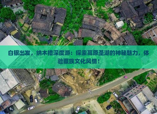 白银出发，纳木措深度游：探索高原圣湖的神秘魅力，体验藏族文化风情！
