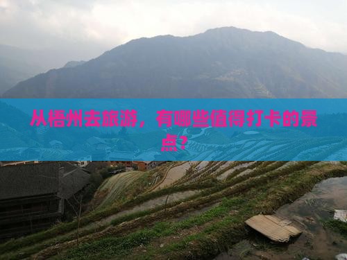 从梧州去旅游，有哪些值得打卡的景点？