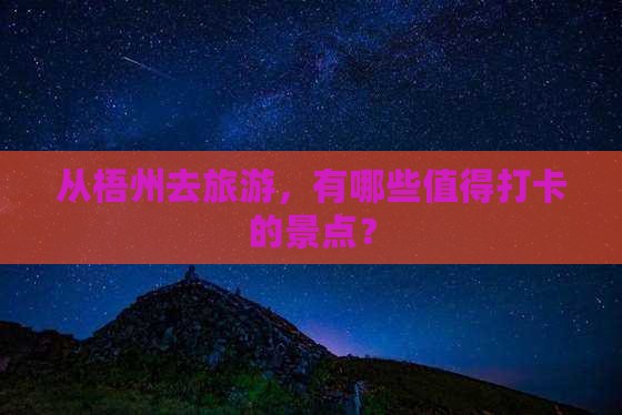 从梧州去旅游，有哪些值得打卡的景点？