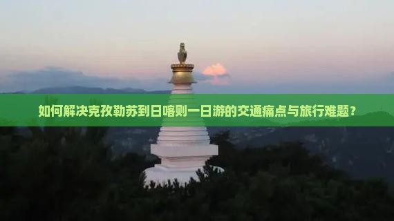 如何解决克孜勒苏到日喀则一日游的交通痛点与旅行难题？