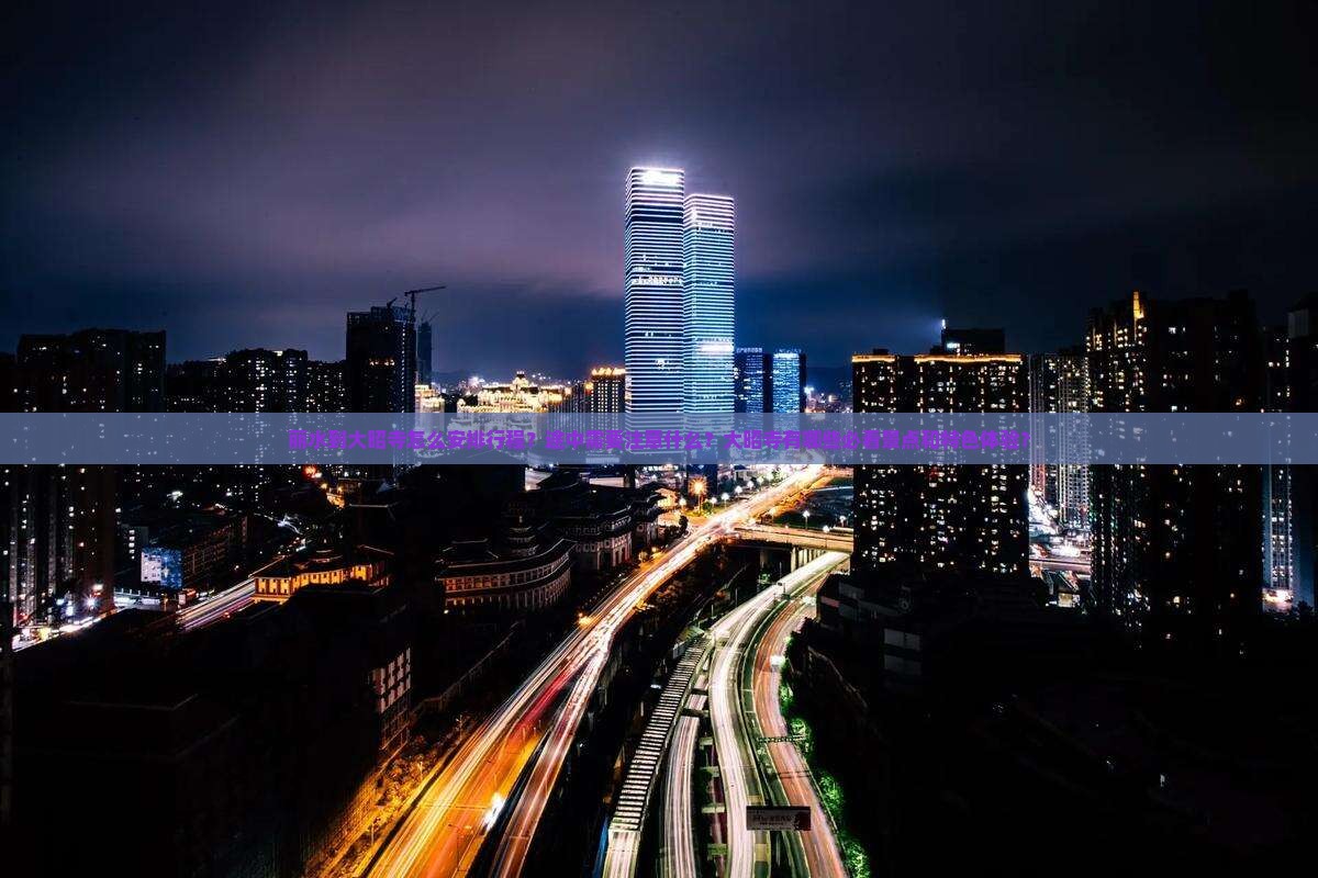 丽水到大昭寺怎么安排行程？途中需要注意什么？大昭寺有哪些必看景点和特色体验？