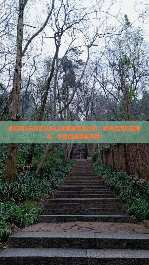 如何用7天时间从乐山深度游鲁朗小镇，解决高原反应痛点，享受地道藏族风情？