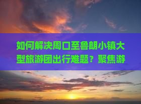 如何解决周口至鲁朗小镇大型旅游团出行难题？聚焦游客痛点，探讨新趋势下的旅行方案！