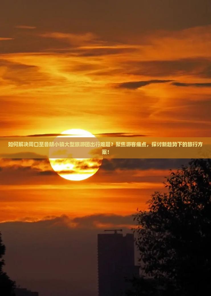 如何解决周口至鲁朗小镇大型旅游团出行难题？聚焦游客痛点，探讨新趋势下的旅行方案！