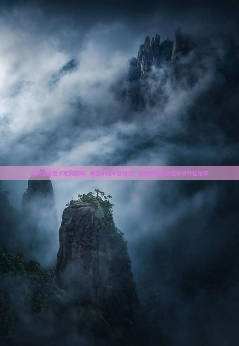 长葛出发至卡定沟旅游，哪些小吃不容错过？当地特色美食推荐及行程建议