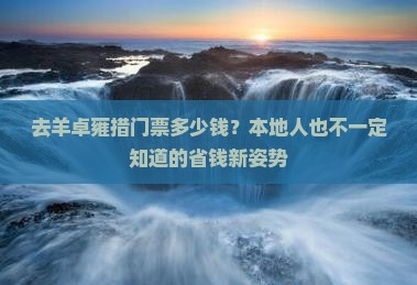 去羊卓雍措门票多少钱?本地人也不一定知道的省钱新姿势 去羊卓雍措门票多少钱?本地人也不一定知道的省钱新姿势