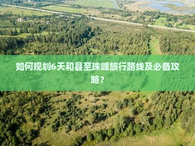 如何规划6天和县至珠峰旅行路线及必备攻略？