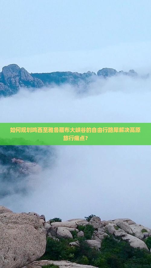 如何规划鸡西至雅鲁藏布大峡谷的自由行路犀解决高原旅行痛点？