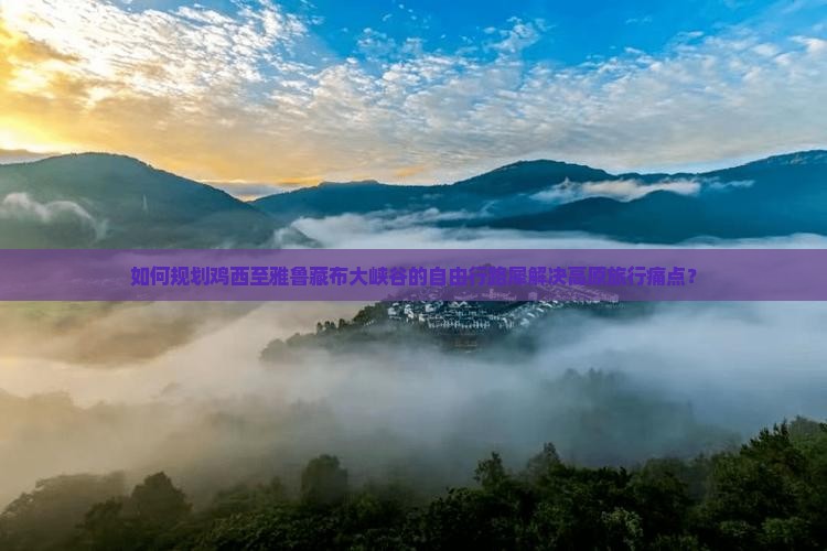 如何规划鸡西至雅鲁藏布大峡谷的自由行路犀解决高原旅行痛点？