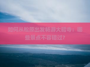 如何从松原出发畅游大昭寺：哪些景点不容错过？