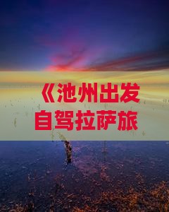 《池州出发自驾拉萨旅游攻略》