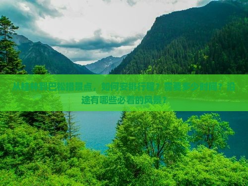 从桂林到巴松措景点，如何安排行程？需要多少时间？沿途有哪些必看的风景？