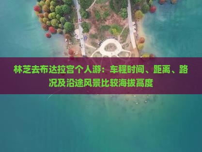 林芝去布达拉宫个人游：车程时间、距离、路况及沿途风景比较海拔高度