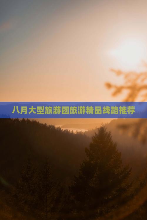 八月大型旅游团旅游精品线路推荐