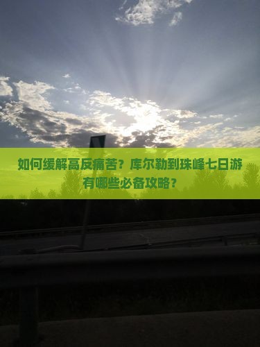 如何缓解高反痛苦？库尔勒到珠峰七日游有哪些必备攻略？