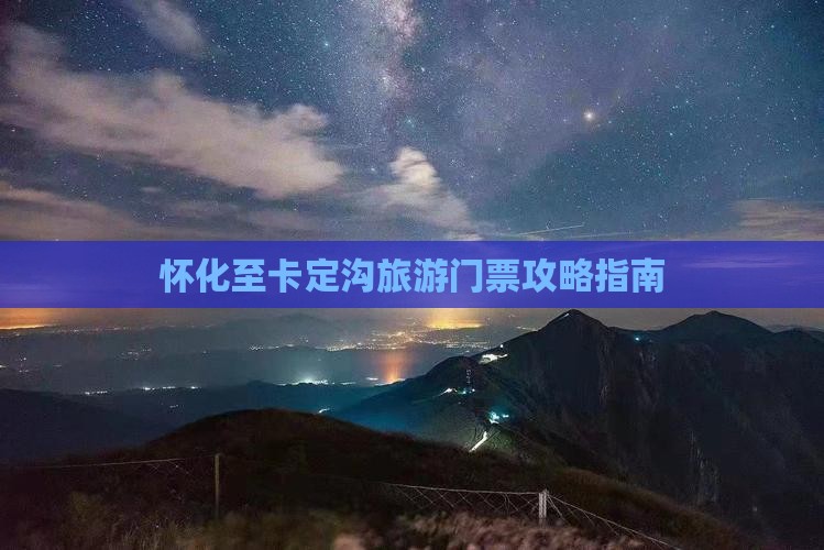 怀化至卡定沟旅游门票攻略指南