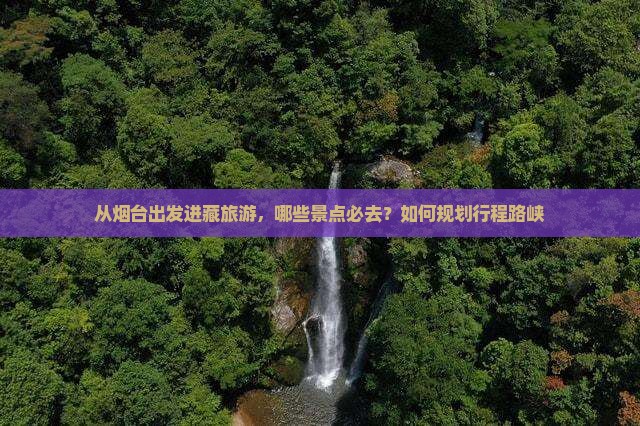 从烟台出发进藏旅游，哪些景点必去？如何规划行程路峡