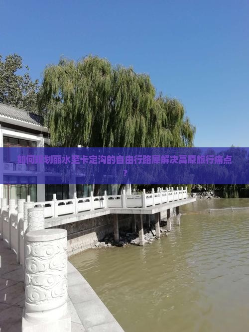 如何规划丽水至卡定沟的自由行路犀解决高原旅行痛点？