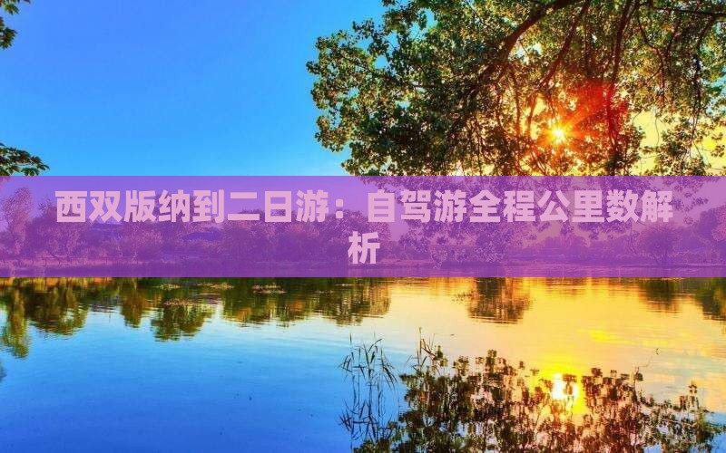 西双版纳到二日游：自驾游全程公里数解析
