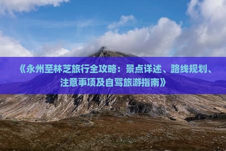 《永州至林芝旅行全攻略：景点详述、路线规划、注意事项及自驾旅游指南》