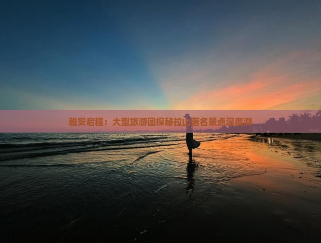 雅安启程：大型旅游团探秘拉山著名景点深度游