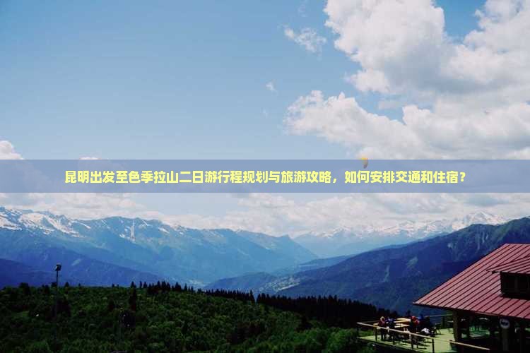 昆明出发至色季拉山二日游行程规划与旅游攻略，如何安排交通和住宿？